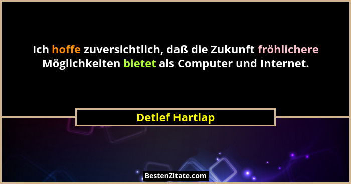 Ich hoffe zuversichtlich, daß die Zukunft fröhlichere Möglichkeiten bietet als Computer und Internet.... - Detlef Hartlap