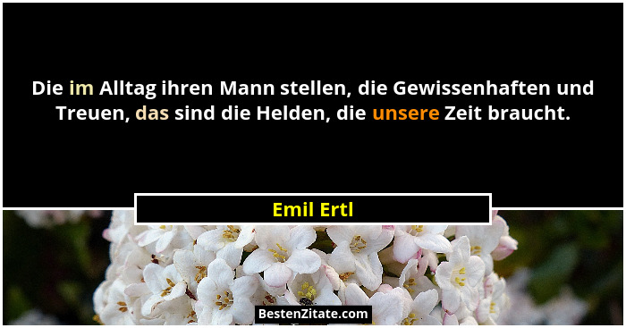 Die im Alltag ihren Mann stellen, die Gewissenhaften und Treuen, das sind die Helden, die unsere Zeit braucht.... - Emil Ertl