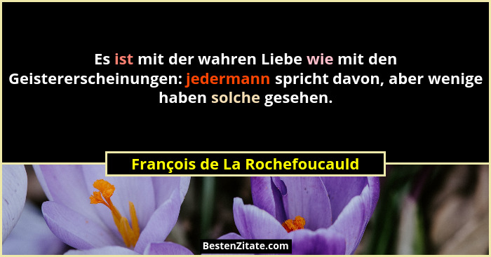 Es ist mit der wahren Liebe wie mit den Geistererscheinungen: jedermann spricht davon, aber wenige haben solche gesehen... - François de La Rochefoucauld