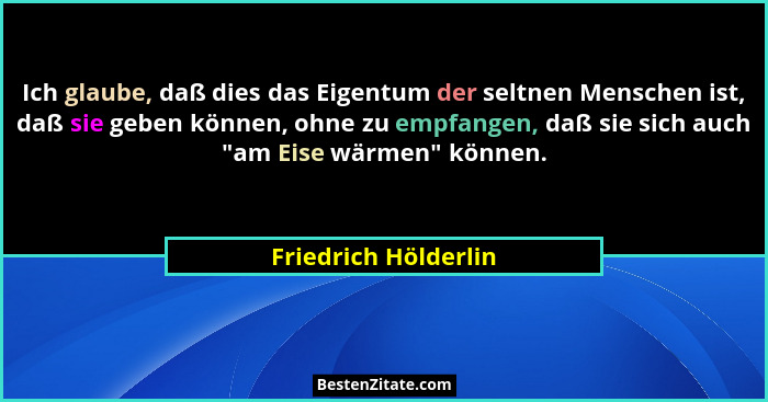Ich glaube, daß dies das Eigentum der seltnen Menschen ist, daß sie geben können, ohne zu empfangen, daß sie sich auch "am E... - Friedrich Hölderlin