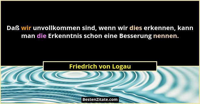 Daß wir unvollkommen sind, wenn wir dies erkennen, kann man die Erkenntnis schon eine Besserung nennen.... - Friedrich von Logau