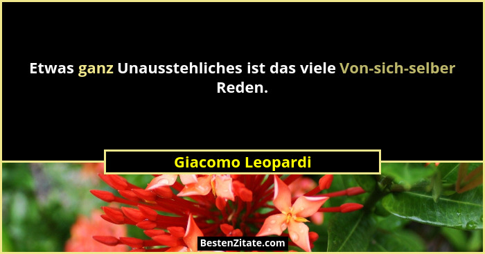 Etwas ganz Unausstehliches ist das viele Von-sich-selber Reden.... - Giacomo Leopardi