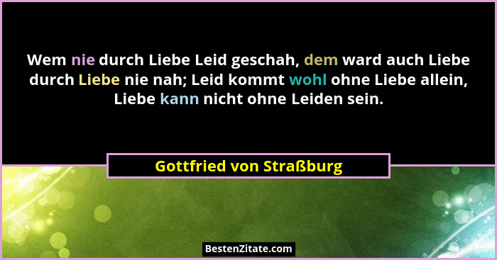 Wem nie durch Liebe Leid geschah, dem ward auch Liebe durch Liebe nie nah; Leid kommt wohl ohne Liebe allein, Liebe kann nic... - Gottfried von Straßburg