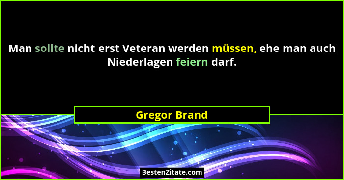 Man sollte nicht erst Veteran werden müssen, ehe man auch Niederlagen feiern darf.... - Gregor Brand