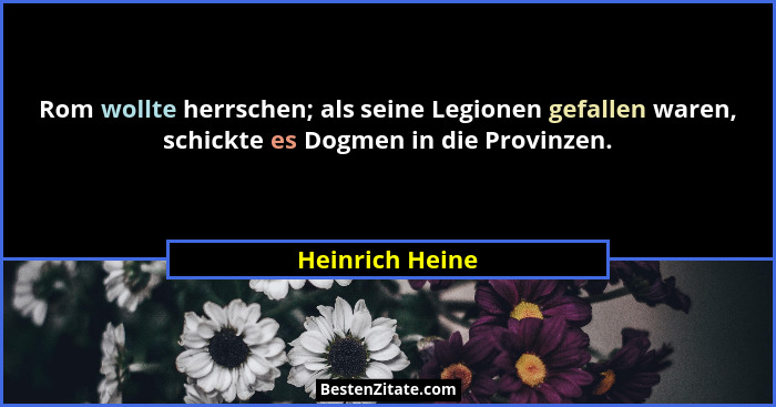 Rom wollte herrschen; als seine Legionen gefallen waren, schickte es Dogmen in die Provinzen.... - Heinrich Heine