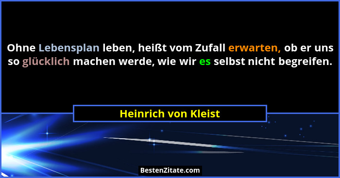 Ohne Lebensplan leben, heißt vom Zufall erwarten, ob er uns so glücklich machen werde, wie wir es selbst nicht begreifen.... - Heinrich von Kleist
