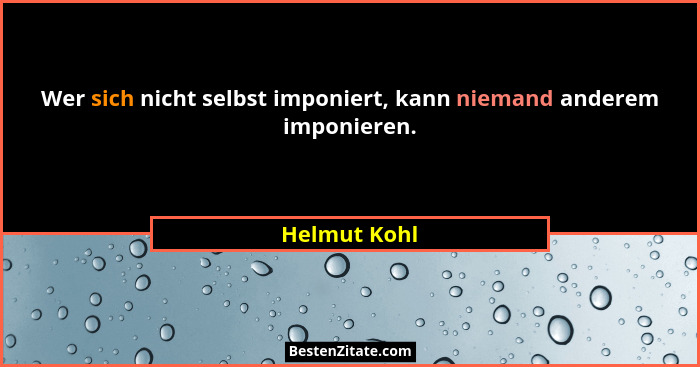 Wer sich nicht selbst imponiert, kann niemand anderem imponieren.... - Helmut Kohl