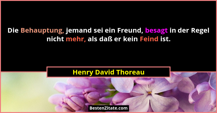 Die Behauptung, jemand sei ein Freund, besagt in der Regel nicht mehr, als daß er kein Feind ist.... - Henry David Thoreau