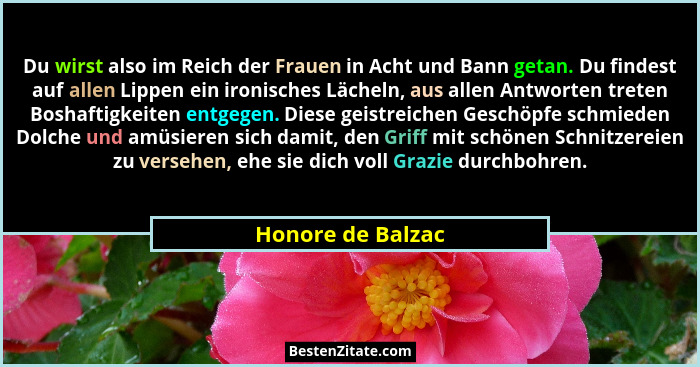 Du wirst also im Reich der Frauen in Acht und Bann getan. Du findest auf allen Lippen ein ironisches Lächeln, aus allen Antworten t... - Honore de Balzac