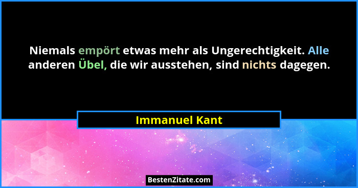 Niemals empört etwas mehr als Ungerechtigkeit. Alle anderen Übel, die wir ausstehen, sind nichts dagegen.... - Immanuel Kant