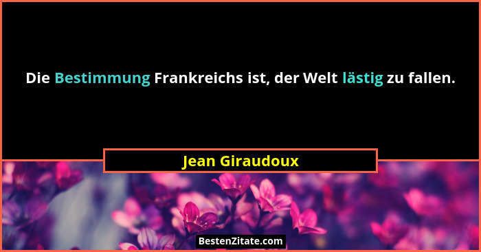 Die Bestimmung Frankreichs ist, der Welt lästig zu fallen.... - Jean Giraudoux