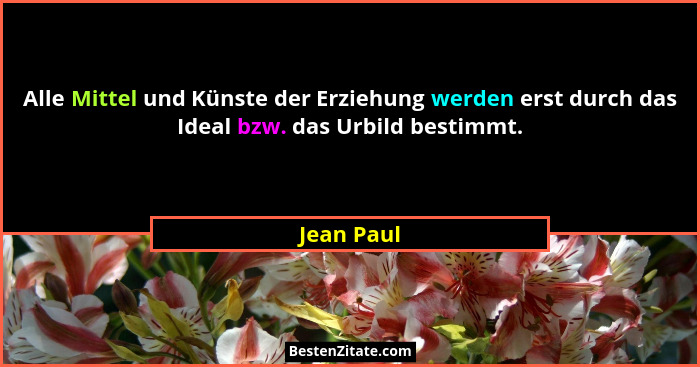 Alle Mittel und Künste der Erziehung werden erst durch das Ideal bzw. das Urbild bestimmt.... - Jean Paul