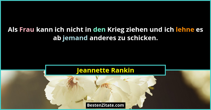 Als Frau kann ich nicht in den Krieg ziehen und ich lehne es ab jemand anderes zu schicken.... - Jeannette Rankin