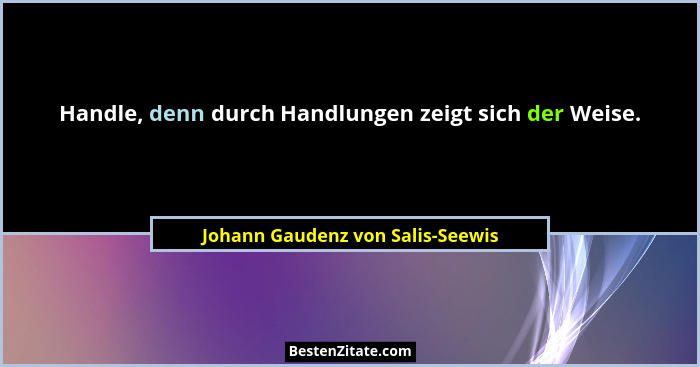 Handle, denn durch Handlungen zeigt sich der Weise.... - Johann Gaudenz von Salis-Seewis