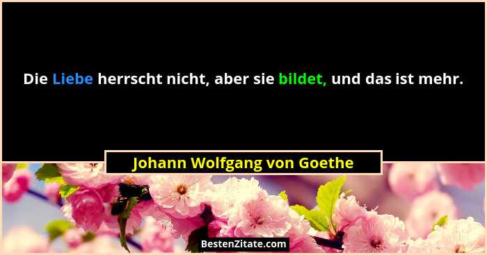 Die Liebe herrscht nicht, aber sie bildet, und das ist mehr.... - Johann Wolfgang von Goethe