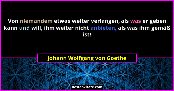 Von niemandem etwas weiter verlangen, als was er geben kann und will, ihm weiter nicht anbieten, als was ihm gemäß ist!... - Johann Wolfgang von Goethe