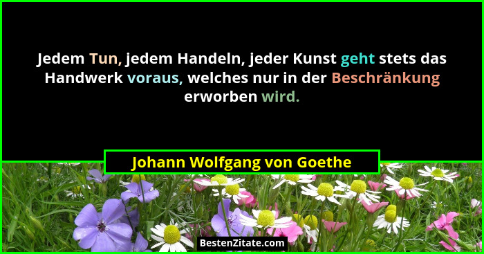 Jedem Tun, jedem Handeln, jeder Kunst geht stets das Handwerk voraus, welches nur in der Beschränkung erworben wird.... - Johann Wolfgang von Goethe