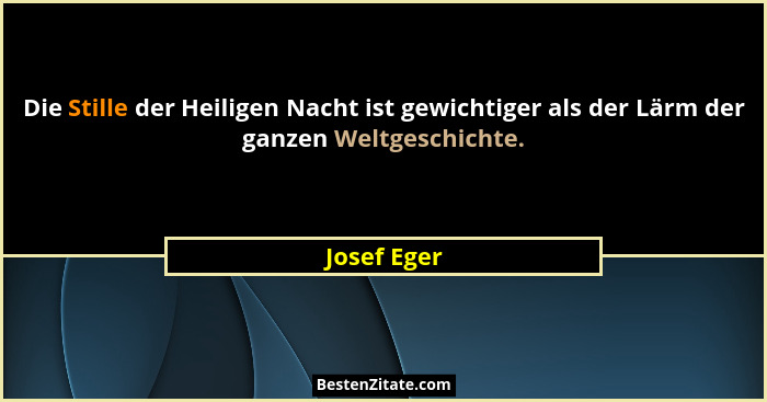 Die Stille der Heiligen Nacht ist gewichtiger als der Lärm der ganzen Weltgeschichte.... - Josef Eger