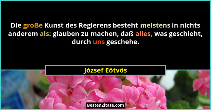 Die große Kunst des Regierens besteht meistens in nichts anderem als: glauben zu machen, daß alles, was geschieht, durch uns geschehe.... - József Eötvös