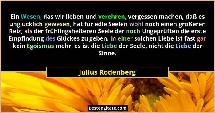 Ein Wesen, das wir lieben und verehren, vergessen machen, daß es unglücklich gewesen, hat für edle Seelen wohl noch einen größeren... - Julius Rodenberg
