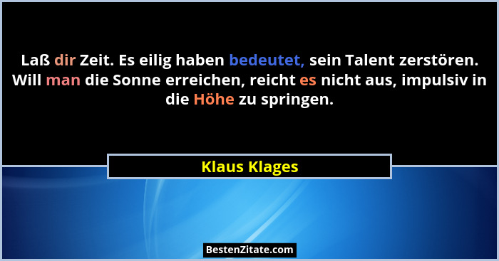 Laß dir Zeit. Es eilig haben bedeutet, sein Talent zerstören. Will man die Sonne erreichen, reicht es nicht aus, impulsiv in die Höhe z... - Klaus Klages