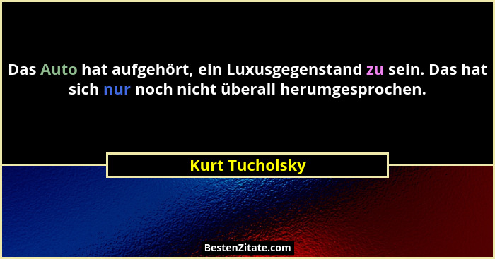 Das Auto hat aufgehört, ein Luxusgegenstand zu sein. Das hat sich nur noch nicht überall herumgesprochen.... - Kurt Tucholsky