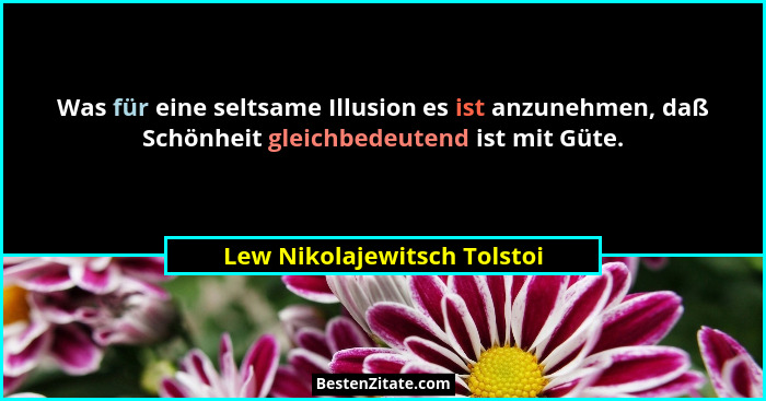 Was für eine seltsame Illusion es ist anzunehmen, daß Schönheit gleichbedeutend ist mit Güte.... - Lew Nikolajewitsch Tolstoi