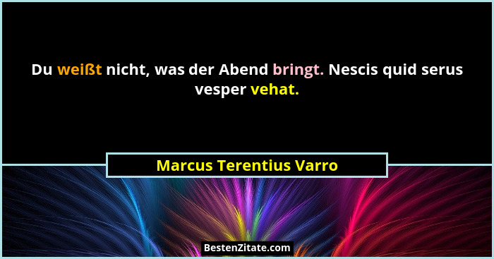 Du weißt nicht, was der Abend bringt. Nescis quid serus vesper vehat.... - Marcus Terentius Varro