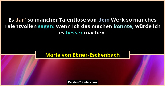 Es darf so mancher Talentlose von dem Werk so manches Talentvollen sagen: Wenn ich das machen könnte, würde ich es besser... - Marie von Ebner-Eschenbach