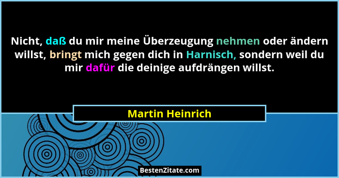 Nicht, daß du mir meine Überzeugung nehmen oder ändern willst, bringt mich gegen dich in Harnisch, sondern weil du mir dafür die dei... - Martin Heinrich