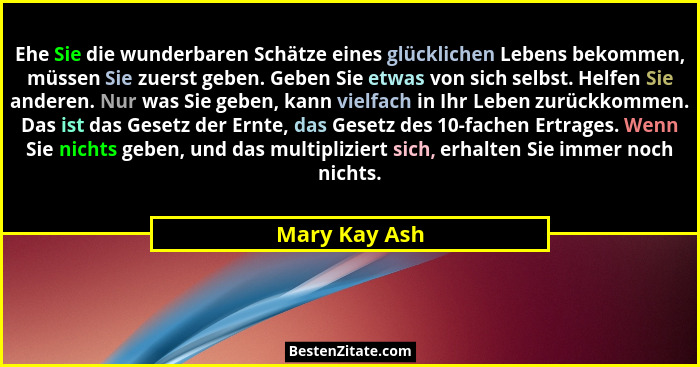 Ehe Sie die wunderbaren Schätze eines glücklichen Lebens bekommen, müssen Sie zuerst geben. Geben Sie etwas von sich selbst. Helfen Sie... - Mary Kay Ash