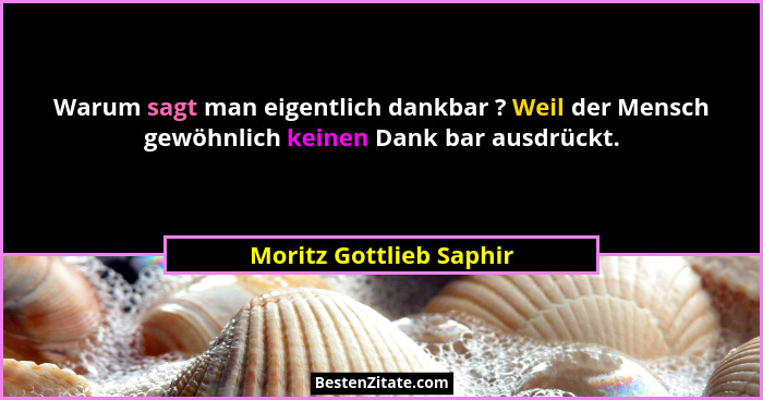 Warum sagt man eigentlich dankbar ? Weil der Mensch gewöhnlich keinen Dank bar ausdrückt.... - Moritz Gottlieb Saphir