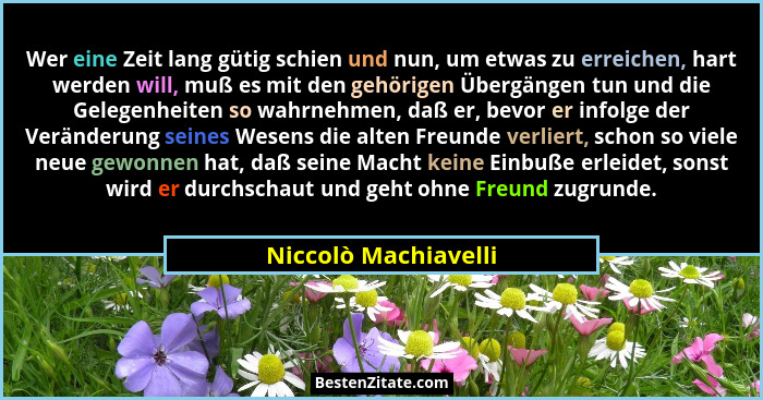 Wer eine Zeit lang gütig schien und nun, um etwas zu erreichen, hart werden will, muß es mit den gehörigen Übergängen tun und di... - Niccolò Machiavelli