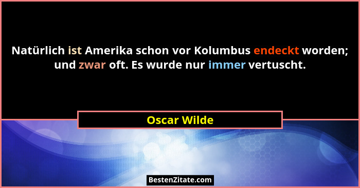 Natürlich ist Amerika schon vor Kolumbus endeckt worden; und zwar oft. Es wurde nur immer vertuscht.... - Oscar Wilde