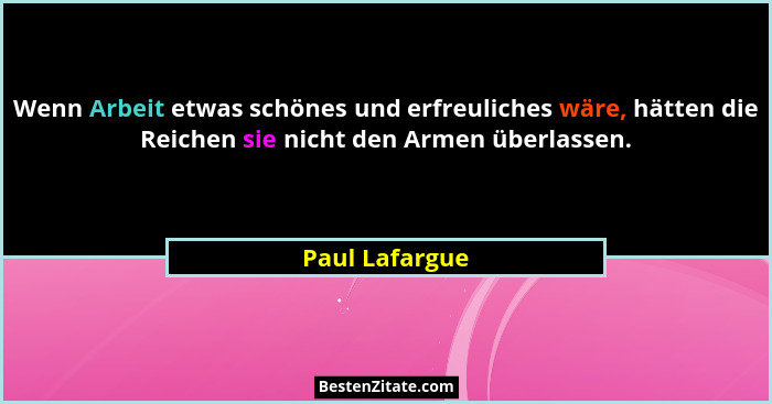 Wenn Arbeit etwas schönes und erfreuliches wäre, hätten die Reichen sie nicht den Armen überlassen.... - Paul Lafargue
