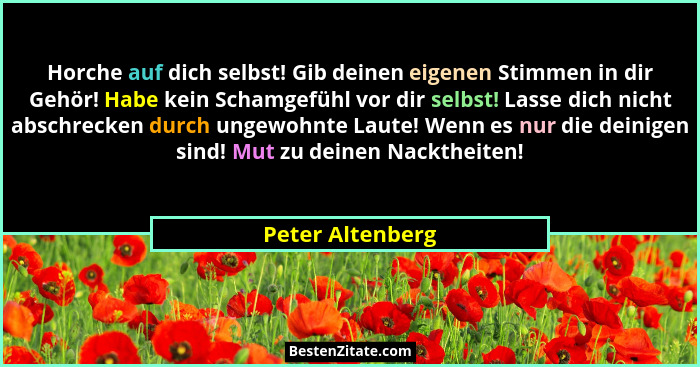 Horche auf dich selbst! Gib deinen eigenen Stimmen in dir Gehör! Habe kein Schamgefühl vor dir selbst! Lasse dich nicht abschrecken... - Peter Altenberg