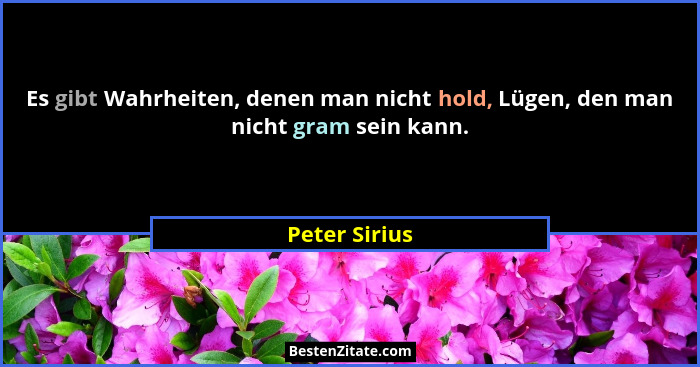 Es gibt Wahrheiten, denen man nicht hold, Lügen, den man nicht gram sein kann.... - Peter Sirius