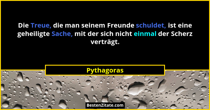 Die Treue, die man seinem Freunde schuldet, ist eine geheiligte Sache, mit der sich nicht einmal der Scherz verträgt.... - Pythagoras