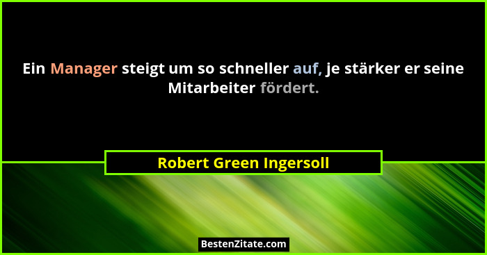 Ein Manager steigt um so schneller auf, je stärker er seine Mitarbeiter fördert.... - Robert Green Ingersoll