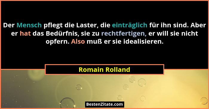 Der Mensch pflegt die Laster, die einträglich für ihn sind. Aber er hat das Bedürfnis, sie zu rechtfertigen, er will sie nicht opfern... - Romain Rolland