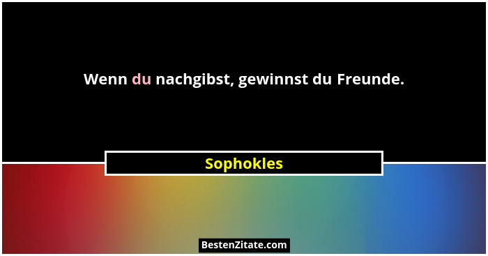 Wenn du nachgibst, gewinnst du Freunde.... - Sophokles