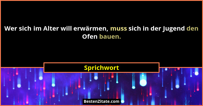 Wer sich im Alter will erwärmen, muss sich in der Jugend den Ofen bauen.... - Sprichwort