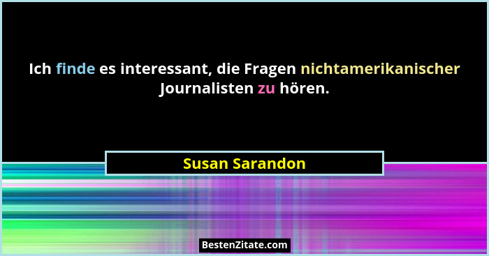 Ich finde es interessant, die Fragen nichtamerikanischer Journalisten zu hören.... - Susan Sarandon