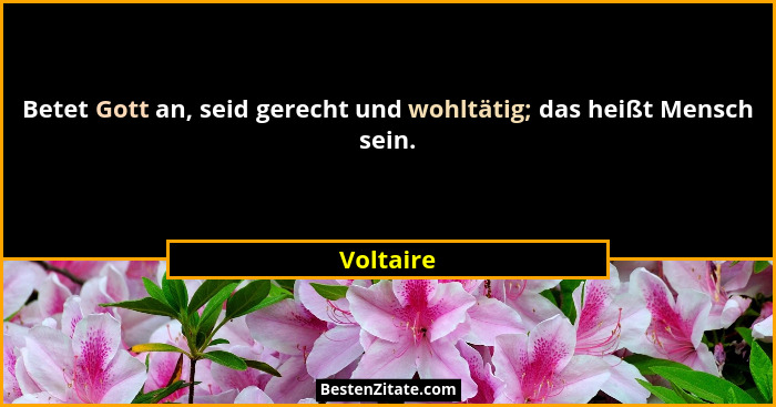 Betet Gott an, seid gerecht und wohltätig; das heißt Mensch sein.... - Voltaire