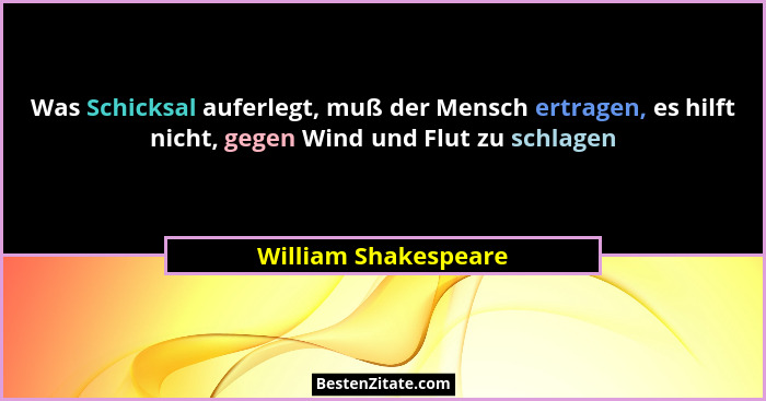 Was Schicksal auferlegt, muß der Mensch ertragen, es hilft nicht, gegen Wind und Flut zu schlagen... - William Shakespeare