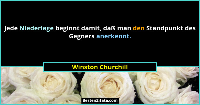 Jede Niederlage beginnt damit, daß man den Standpunkt des Gegners anerkennt.... - Winston Churchill