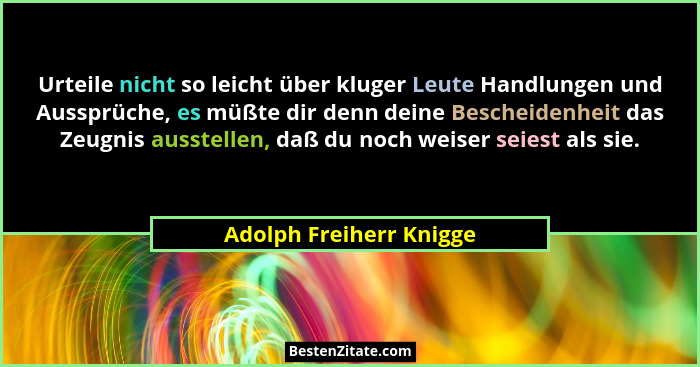 Urteile nicht so leicht über kluger Leute Handlungen und Aussprüche, es müßte dir denn deine Bescheidenheit das Zeugnis ausst... - Adolph Freiherr Knigge