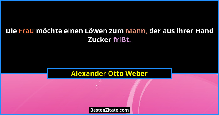 Die Frau möchte einen Löwen zum Mann, der aus ihrer Hand Zucker frißt.... - Alexander Otto Weber