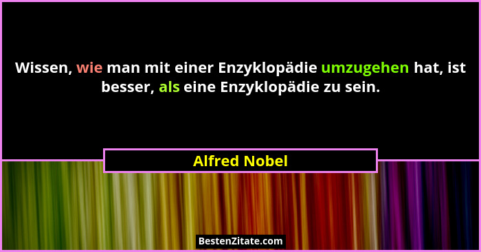 Wissen, wie man mit einer Enzyklopädie umzugehen hat, ist besser, als eine Enzyklopädie zu sein.... - Alfred Nobel