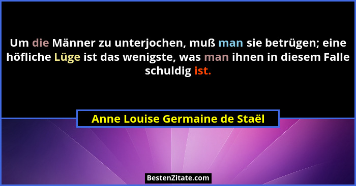 Um die Männer zu unterjochen, muß man sie betrügen; eine höfliche Lüge ist das wenigste, was man ihnen in diesem Falle... - Anne Louise Germaine de Staël